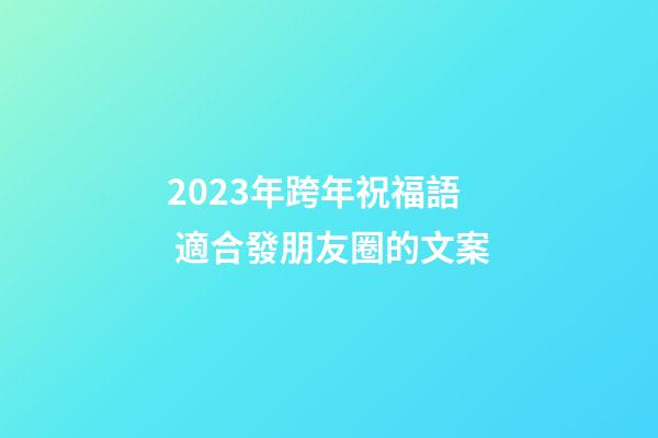 2023年跨年祝福語 適合發朋友圈的文案